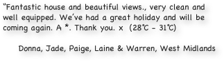 “Fantastic house and beautiful views., very clean and well equipped. We’ve had a great holiday and will be coming again. A *. Thank you. x  (28℃ - 31℃)

Donna, Jade, Paige, Laine & Warren, West Midlands